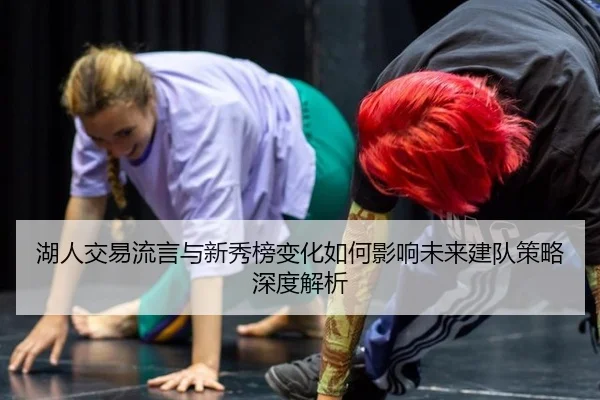 湖人交易流言与新秀榜变化如何影响未来建队策略深度解析