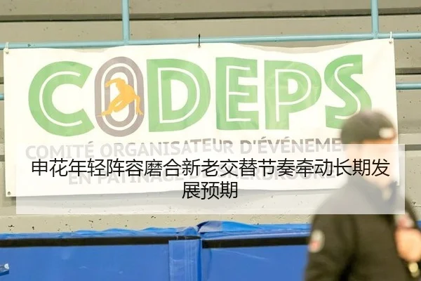 申花年轻阵容磨合新老交替节奏牵动长期发展预期
